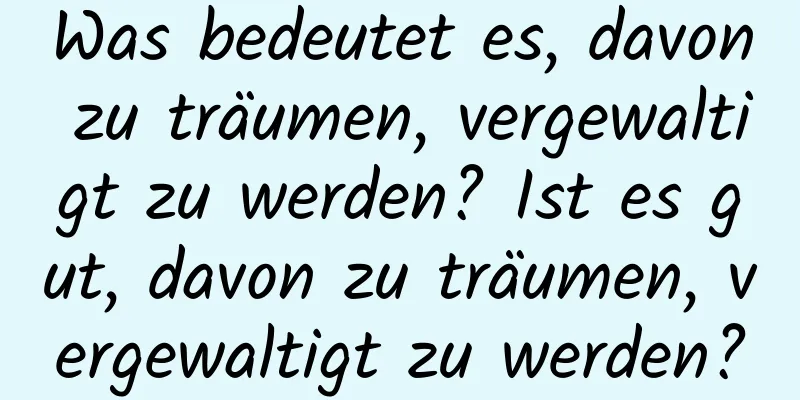 Was bedeutet es, davon zu träumen, vergewaltigt zu werden? Ist es gut, davon zu träumen, vergewaltigt zu werden?