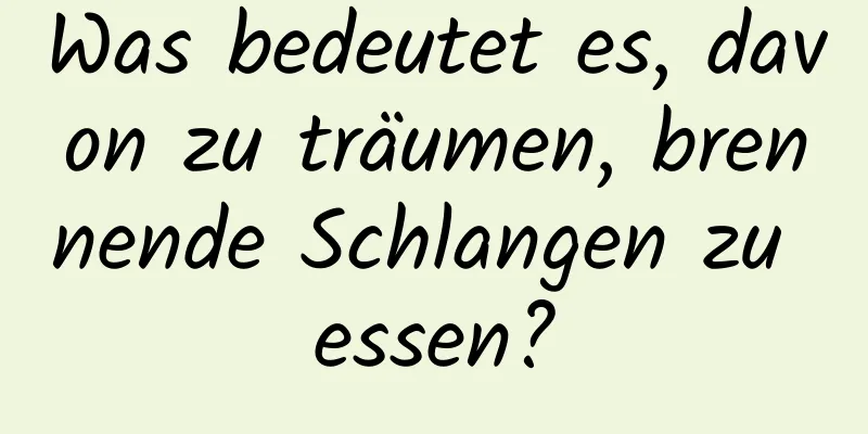 Was bedeutet es, davon zu träumen, brennende Schlangen zu essen?