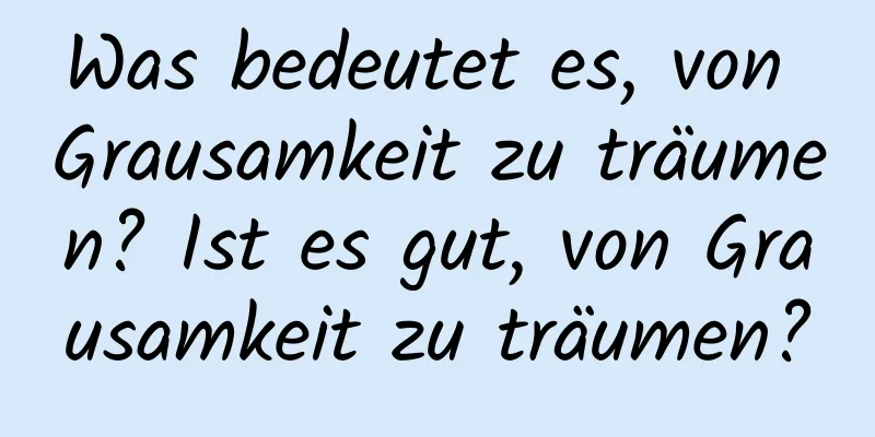 Was bedeutet es, von Grausamkeit zu träumen? Ist es gut, von Grausamkeit zu träumen?