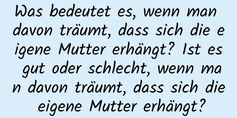 Was bedeutet es, wenn man davon träumt, dass sich die eigene Mutter erhängt? Ist es gut oder schlecht, wenn man davon träumt, dass sich die eigene Mutter erhängt?