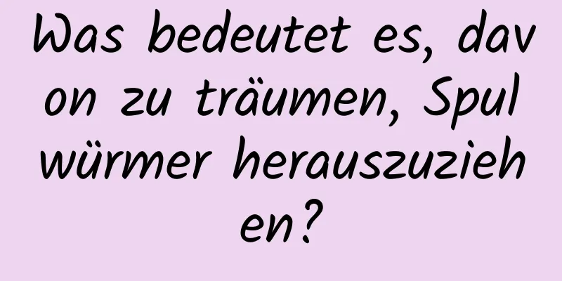 Was bedeutet es, davon zu träumen, Spulwürmer herauszuziehen?