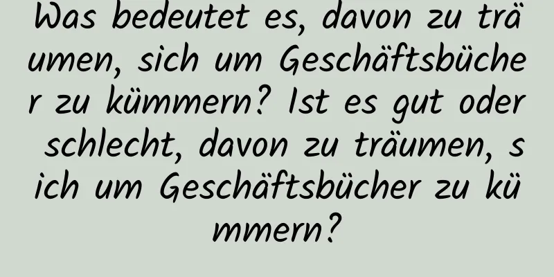 Was bedeutet es, davon zu träumen, sich um Geschäftsbücher zu kümmern? Ist es gut oder schlecht, davon zu träumen, sich um Geschäftsbücher zu kümmern?