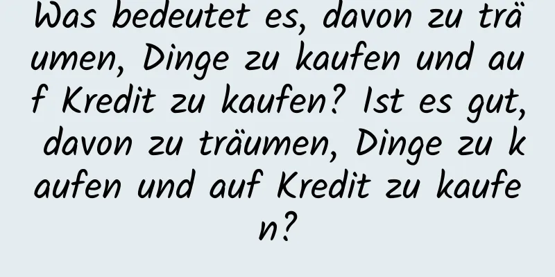 Was bedeutet es, davon zu träumen, Dinge zu kaufen und auf Kredit zu kaufen? Ist es gut, davon zu träumen, Dinge zu kaufen und auf Kredit zu kaufen?