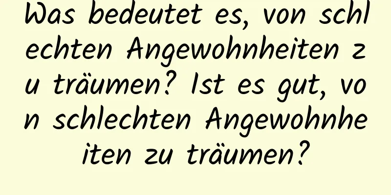 Was bedeutet es, von schlechten Angewohnheiten zu träumen? Ist es gut, von schlechten Angewohnheiten zu träumen?