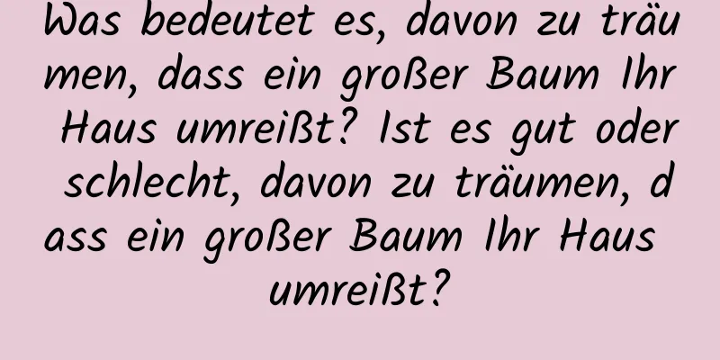 Was bedeutet es, davon zu träumen, dass ein großer Baum Ihr Haus umreißt? Ist es gut oder schlecht, davon zu träumen, dass ein großer Baum Ihr Haus umreißt?