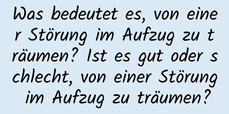 Was bedeutet es, von einer Störung im Aufzug zu träumen? Ist es gut oder schlecht, von einer Störung im Aufzug zu träumen?