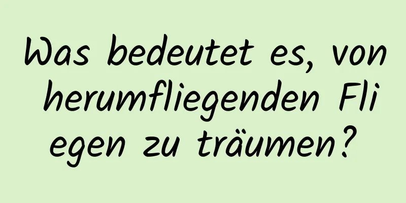 Was bedeutet es, von herumfliegenden Fliegen zu träumen?