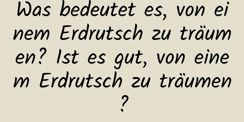 Was bedeutet es, von einem Erdrutsch zu träumen? Ist es gut, von einem Erdrutsch zu träumen?