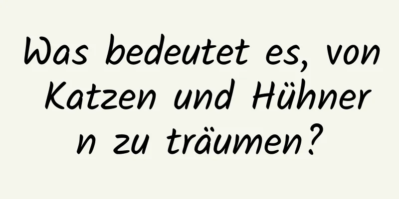 Was bedeutet es, von Katzen und Hühnern zu träumen?