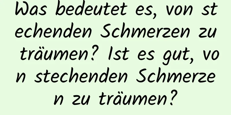 Was bedeutet es, von stechenden Schmerzen zu träumen? Ist es gut, von stechenden Schmerzen zu träumen?