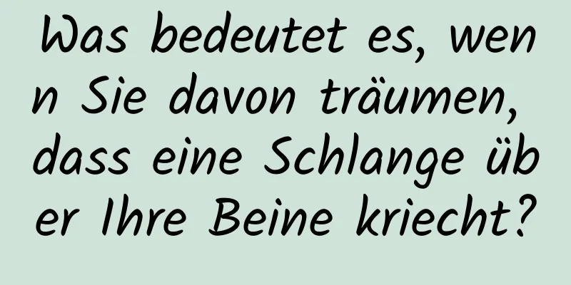 Was bedeutet es, wenn Sie davon träumen, dass eine Schlange über Ihre Beine kriecht?