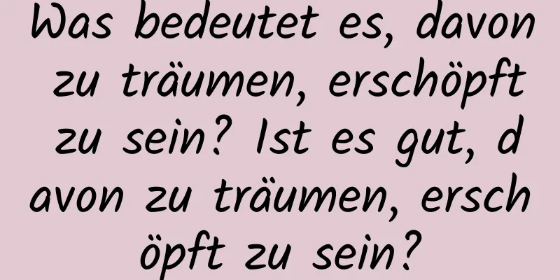 Was bedeutet es, davon zu träumen, erschöpft zu sein? Ist es gut, davon zu träumen, erschöpft zu sein?