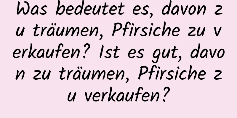 Was bedeutet es, davon zu träumen, Pfirsiche zu verkaufen? Ist es gut, davon zu träumen, Pfirsiche zu verkaufen?