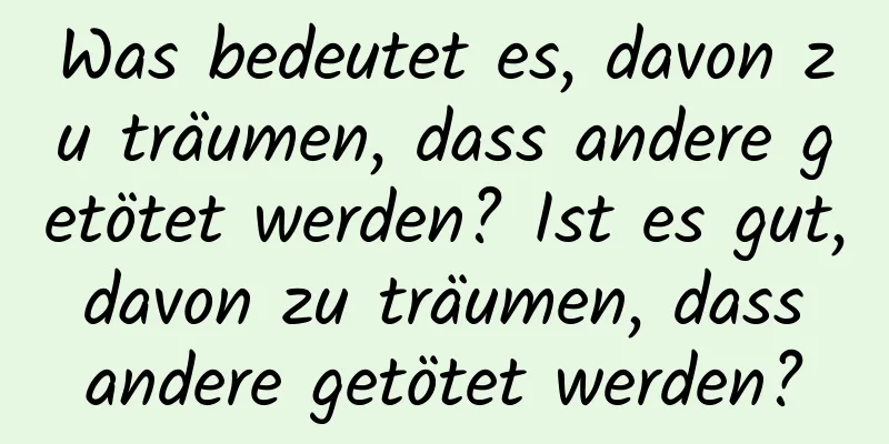 Was bedeutet es, davon zu träumen, dass andere getötet werden? Ist es gut, davon zu träumen, dass andere getötet werden?