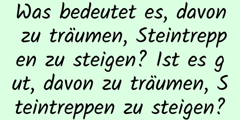 Was bedeutet es, davon zu träumen, Steintreppen zu steigen? Ist es gut, davon zu träumen, Steintreppen zu steigen?