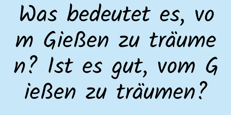 Was bedeutet es, vom Gießen zu träumen? Ist es gut, vom Gießen zu träumen?