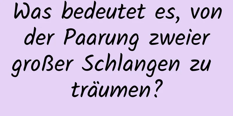 Was bedeutet es, von der Paarung zweier großer Schlangen zu träumen?