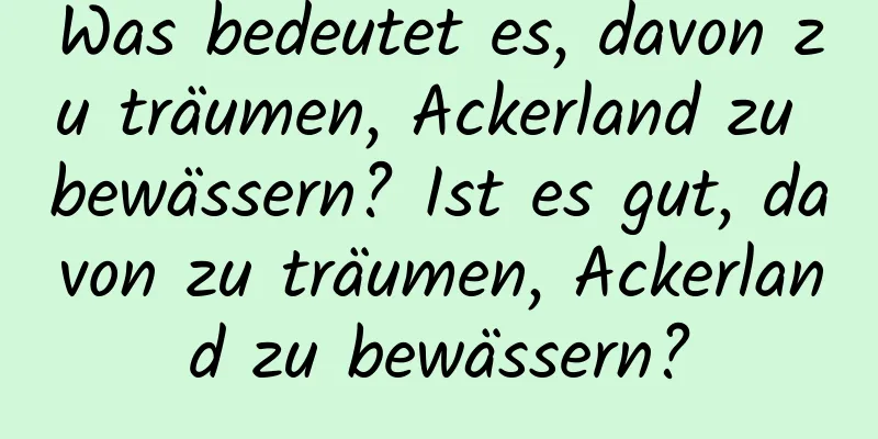 Was bedeutet es, davon zu träumen, Ackerland zu bewässern? Ist es gut, davon zu träumen, Ackerland zu bewässern?