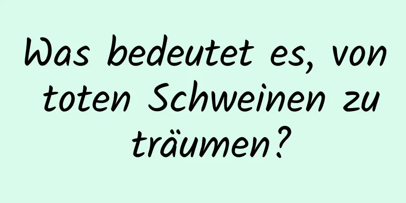 Was bedeutet es, von toten Schweinen zu träumen?