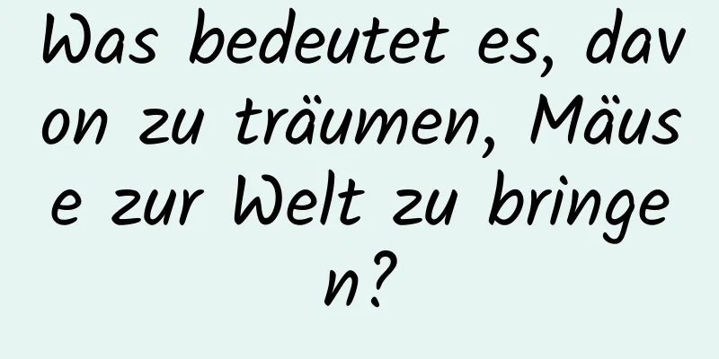 Was bedeutet es, davon zu träumen, Mäuse zur Welt zu bringen?