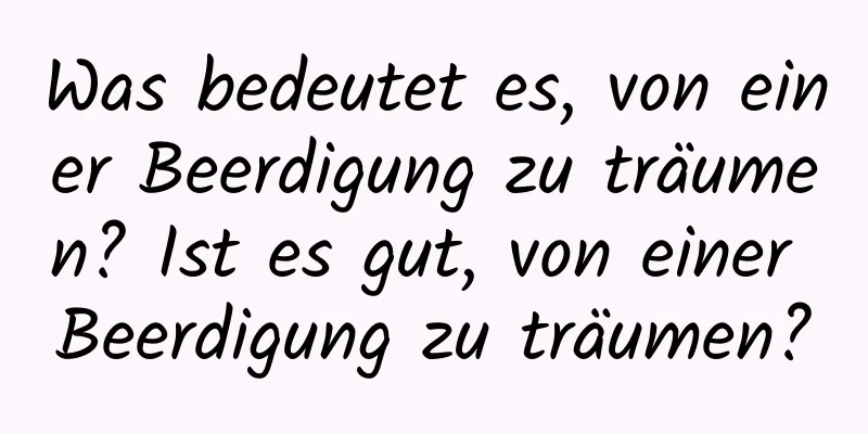 Was bedeutet es, von einer Beerdigung zu träumen? Ist es gut, von einer Beerdigung zu träumen?