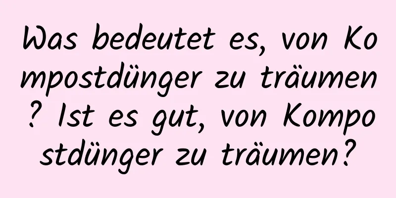 Was bedeutet es, von Kompostdünger zu träumen? Ist es gut, von Kompostdünger zu träumen?