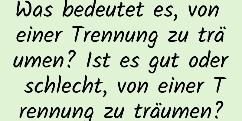 Was bedeutet es, von einer Trennung zu träumen? Ist es gut oder schlecht, von einer Trennung zu träumen?