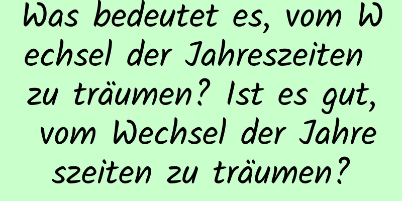 Was bedeutet es, vom Wechsel der Jahreszeiten zu träumen? Ist es gut, vom Wechsel der Jahreszeiten zu träumen?