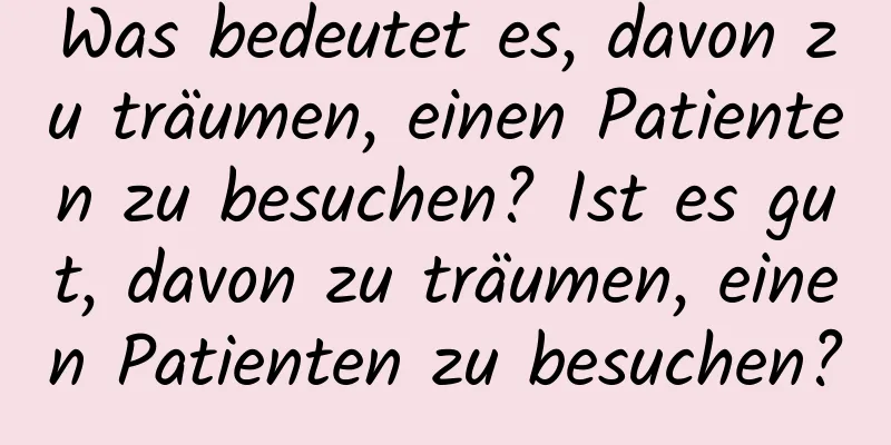 Was bedeutet es, davon zu träumen, einen Patienten zu besuchen? Ist es gut, davon zu träumen, einen Patienten zu besuchen?