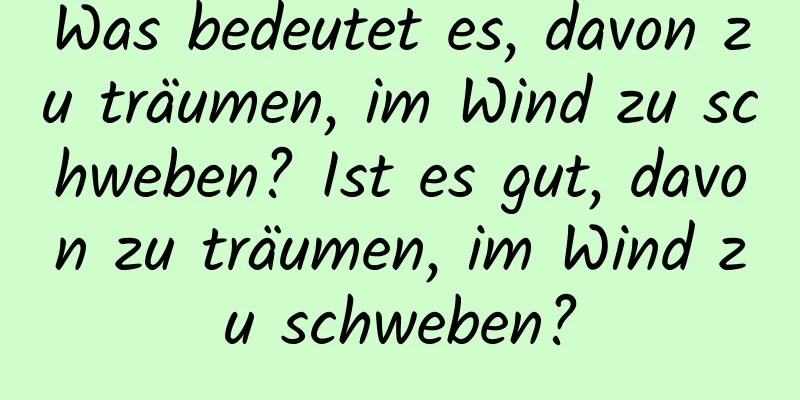 Was bedeutet es, davon zu träumen, im Wind zu schweben? Ist es gut, davon zu träumen, im Wind zu schweben?