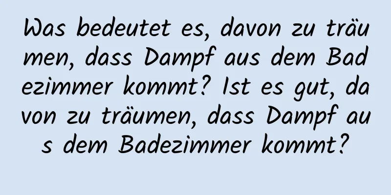 Was bedeutet es, davon zu träumen, dass Dampf aus dem Badezimmer kommt? Ist es gut, davon zu träumen, dass Dampf aus dem Badezimmer kommt?