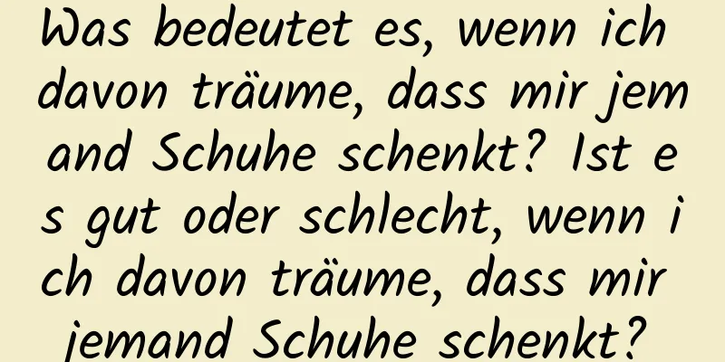 Was bedeutet es, wenn ich davon träume, dass mir jemand Schuhe schenkt? Ist es gut oder schlecht, wenn ich davon träume, dass mir jemand Schuhe schenkt?