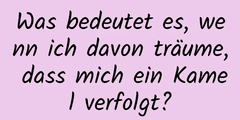 Was bedeutet es, wenn ich davon träume, dass mich ein Kamel verfolgt?