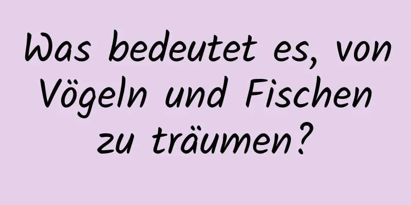 Was bedeutet es, von Vögeln und Fischen zu träumen?