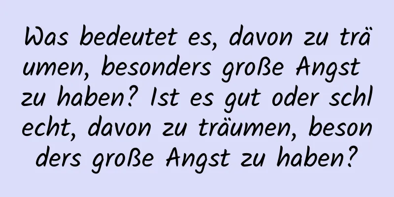 Was bedeutet es, davon zu träumen, besonders große Angst zu haben? Ist es gut oder schlecht, davon zu träumen, besonders große Angst zu haben?