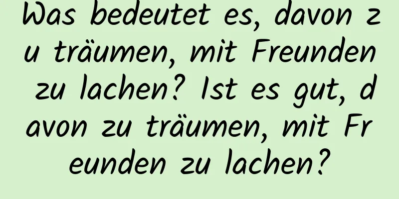 Was bedeutet es, davon zu träumen, mit Freunden zu lachen? Ist es gut, davon zu träumen, mit Freunden zu lachen?