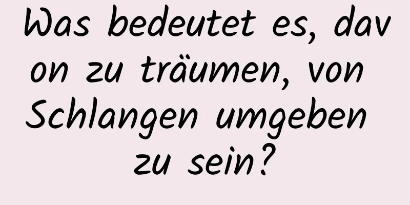 Was bedeutet es, davon zu träumen, von Schlangen umgeben zu sein?