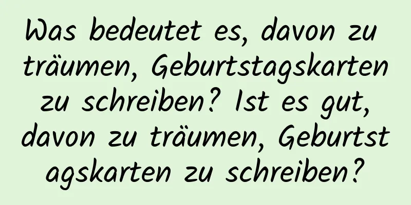 Was bedeutet es, davon zu träumen, Geburtstagskarten zu schreiben? Ist es gut, davon zu träumen, Geburtstagskarten zu schreiben?