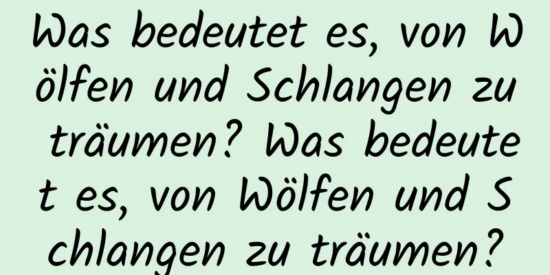 Was bedeutet es, von Wölfen und Schlangen zu träumen? Was bedeutet es, von Wölfen und Schlangen zu träumen?