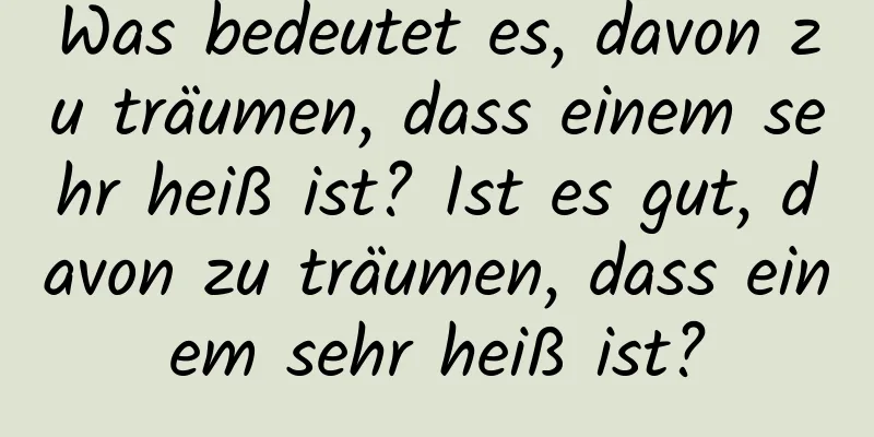 Was bedeutet es, davon zu träumen, dass einem sehr heiß ist? Ist es gut, davon zu träumen, dass einem sehr heiß ist?