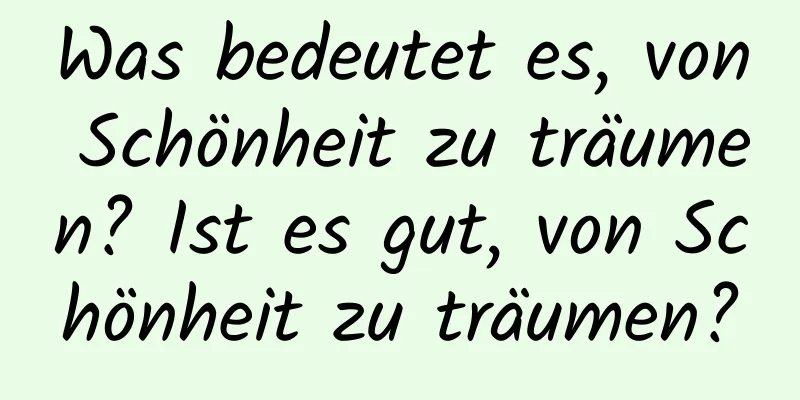 Was bedeutet es, von Schönheit zu träumen? Ist es gut, von Schönheit zu träumen?