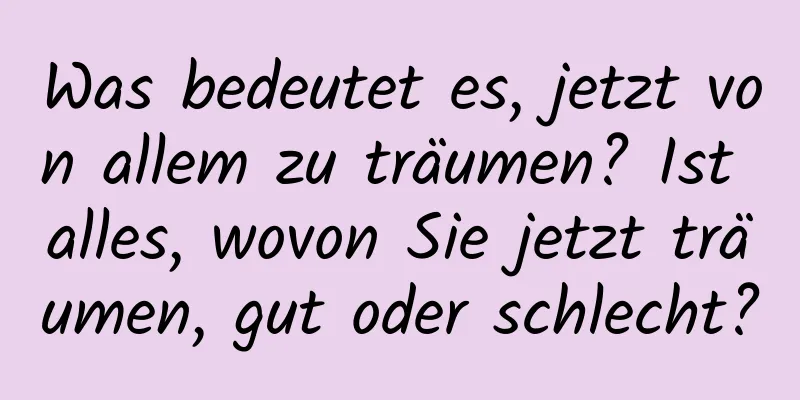 Was bedeutet es, jetzt von allem zu träumen? Ist alles, wovon Sie jetzt träumen, gut oder schlecht?