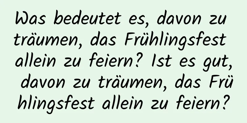 Was bedeutet es, davon zu träumen, das Frühlingsfest allein zu feiern? Ist es gut, davon zu träumen, das Frühlingsfest allein zu feiern?