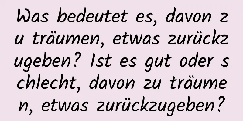 Was bedeutet es, davon zu träumen, etwas zurückzugeben? Ist es gut oder schlecht, davon zu träumen, etwas zurückzugeben?