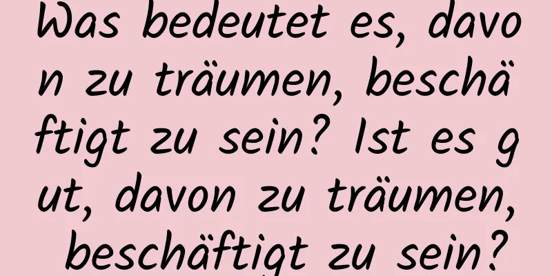 Was bedeutet es, davon zu träumen, beschäftigt zu sein? Ist es gut, davon zu träumen, beschäftigt zu sein?