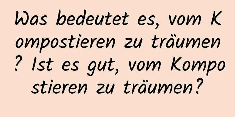 Was bedeutet es, vom Kompostieren zu träumen? Ist es gut, vom Kompostieren zu träumen?