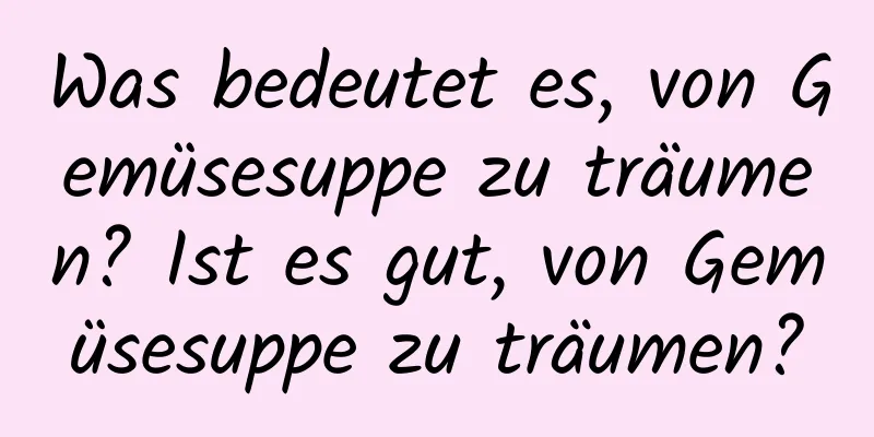 Was bedeutet es, von Gemüsesuppe zu träumen? Ist es gut, von Gemüsesuppe zu träumen?