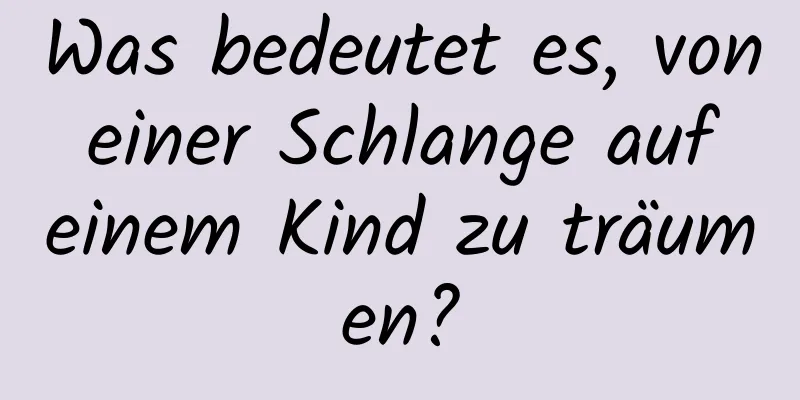 Was bedeutet es, von einer Schlange auf einem Kind zu träumen?