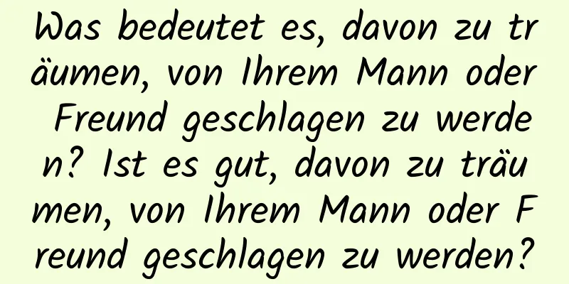 Was bedeutet es, davon zu träumen, von Ihrem Mann oder Freund geschlagen zu werden? Ist es gut, davon zu träumen, von Ihrem Mann oder Freund geschlagen zu werden?