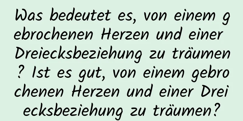 Was bedeutet es, von einem gebrochenen Herzen und einer Dreiecksbeziehung zu träumen? Ist es gut, von einem gebrochenen Herzen und einer Dreiecksbeziehung zu träumen?